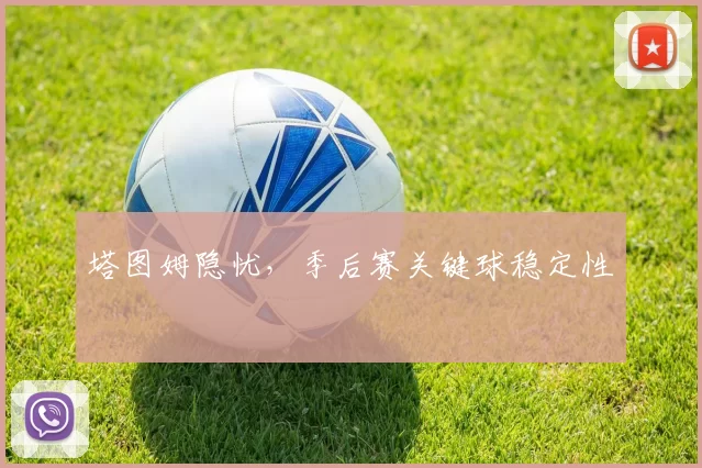 塔图姆隐忧，季后赛关键球稳定性