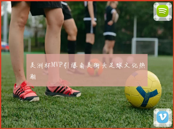 美洲杯MVP引爆南美街头足球文化热潮