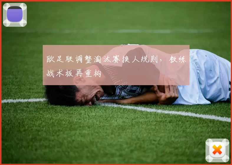 欧足联调整淘汰赛换人规则，教练战术板再重构