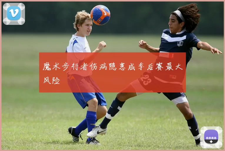 魔术步行者伤病隐患成季后赛最大风险