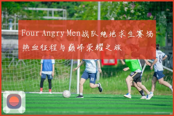 Four Angry Men战队绝地求生赛场热血征程与巅峰荣耀之旅