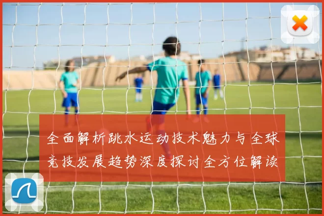 全面解析跳水运动技术魅力与全球竞技发展趋势深度探讨全方位解读