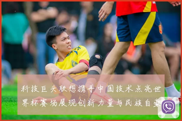 科技巨头联想携手中国技术点亮世界杯赛场展现创新力量与民族自豪感