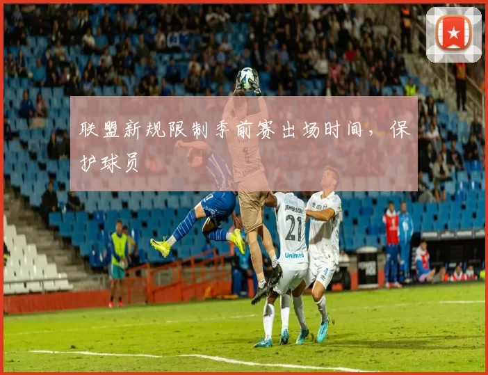 联盟新规限制季前赛出场时间，保护球员