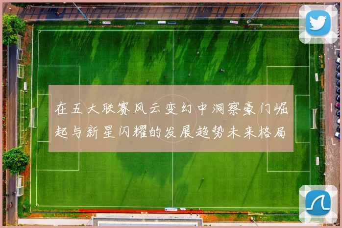 在五大联赛风云变幻中洞察豪门崛起与新星闪耀的发展趋势未来格局