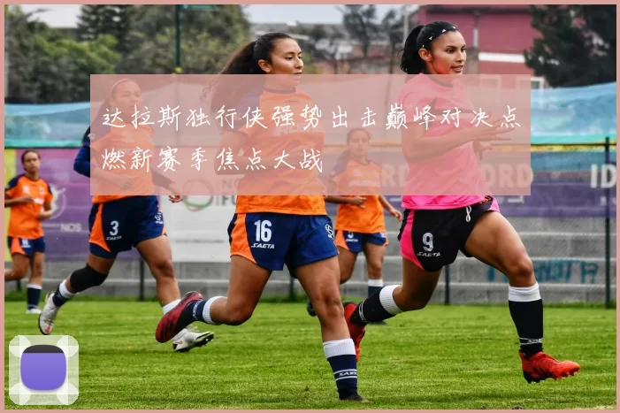 达拉斯独行侠强势出击巅峰对决点燃新赛季焦点大战