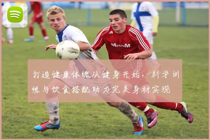 打造健康体魄从健身开始，科学训练与饮食搭配助力完美身材实现