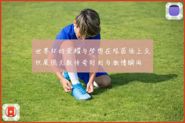 世界杯的荣耀与梦想在绿茵场上交织展现无数传奇时刻与激情瞬间