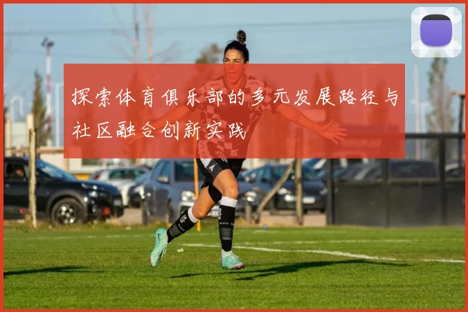 探索体育俱乐部的多元发展路径与社区融合创新实践