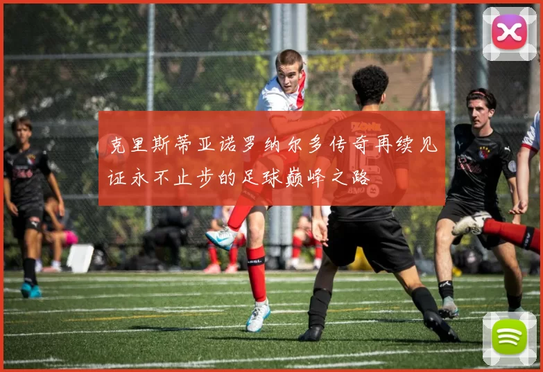 克里斯蒂亚诺罗纳尔多传奇再续见证永不止步的足球巅峰之路