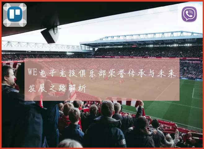 WE电子竞技俱乐部荣誉传承与未来发展之路解析