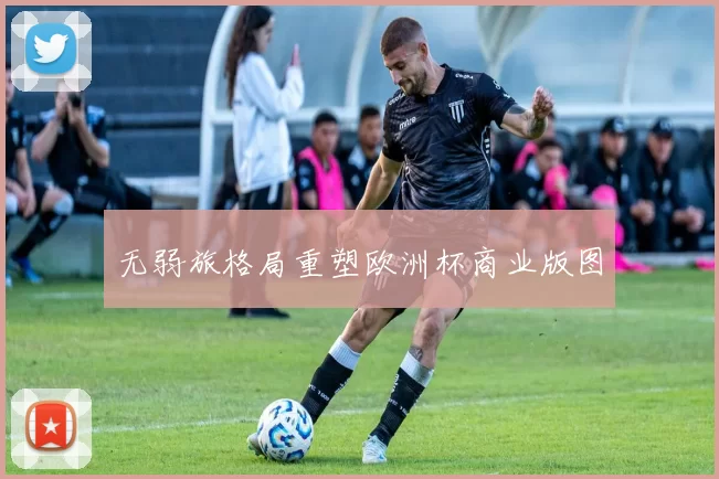 无弱旅格局重塑欧洲杯商业版图