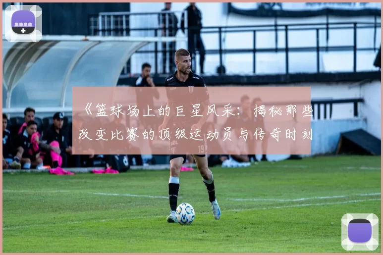 《篮球场上的巨星风采：揭秘那些改变比赛的顶级运动员与传奇时刻》