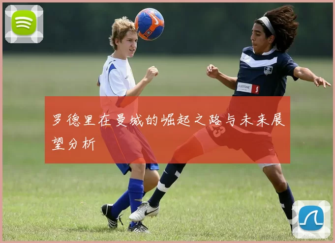 罗德里在曼城的崛起之路与未来展望分析