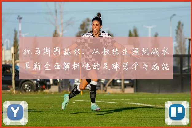 托马斯图赫尔：从教练生涯到战术革新全面解析他的足球哲学与成就