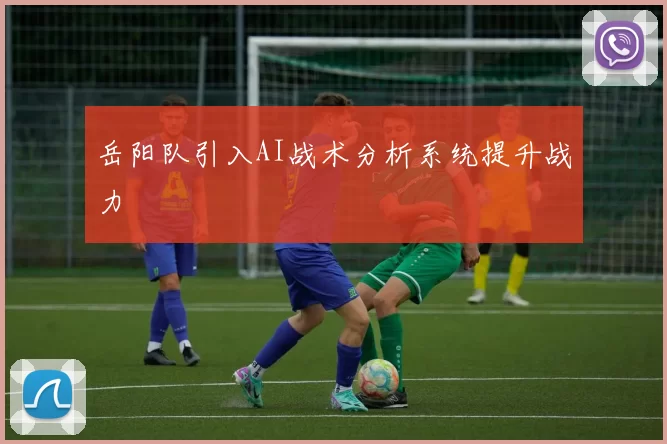 岳阳队引入AI战术分析系统提升战力