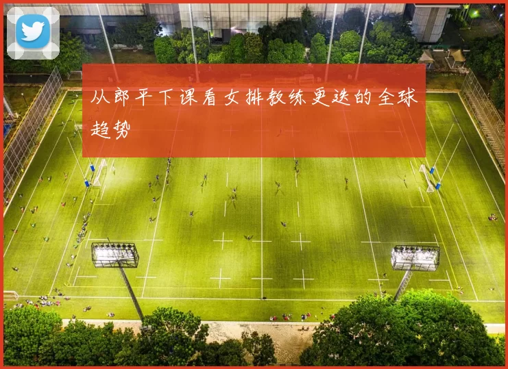 从郎平下课看女排教练更迭的全球趋势