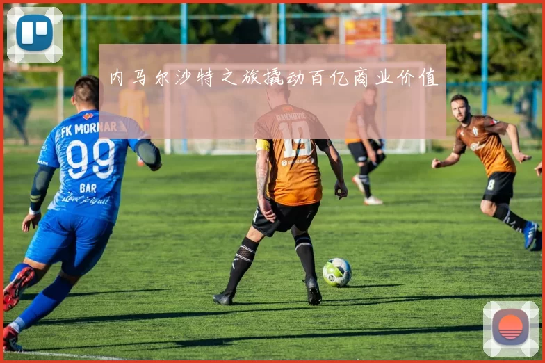 内马尔沙特之旅撬动百亿商业价值