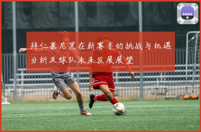 拜仁慕尼黑在新赛季的挑战与机遇分析及球队未来发展展望
