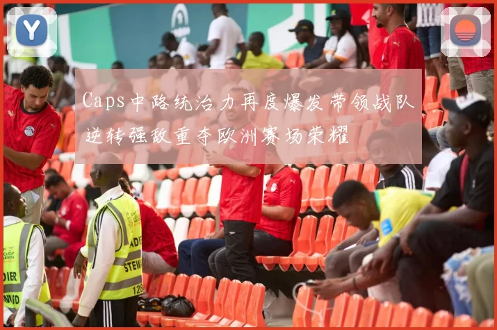 Caps中路统治力再度爆发带领战队逆转强敌重夺欧洲赛场荣耀