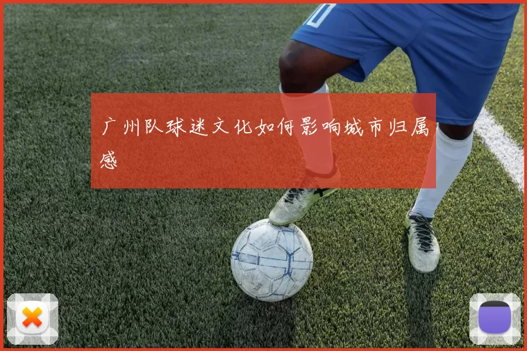 广州队球迷文化如何影响城市归属感