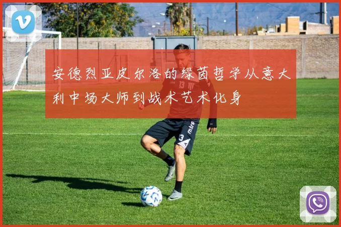 安德烈亚皮尔洛的绿茵哲学从意大利中场大师到战术艺术化身