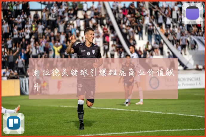 利拉德关键球引爆雄鹿商业价值飙升