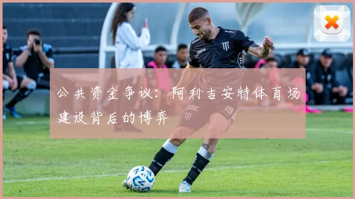 公共资金争议：阿利吉安特体育场建设背后的博弈