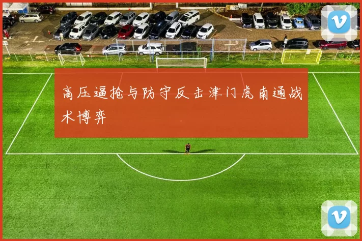 高压逼抢与防守反击津门虎南通战术博弈