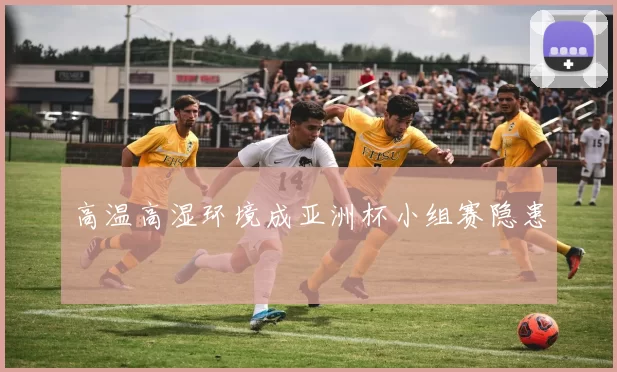 高温高湿环境成亚洲杯小组赛隐患